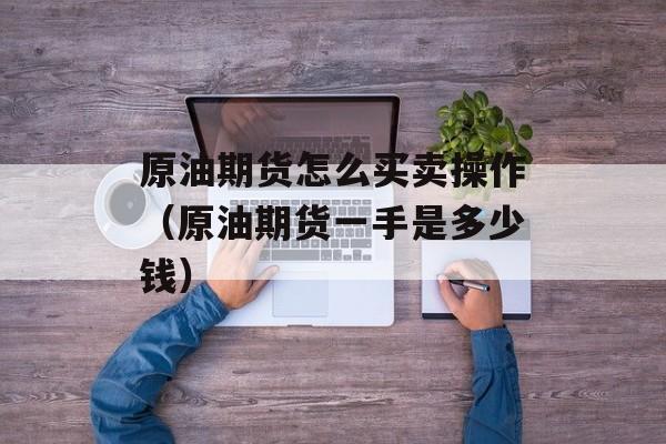 原油期货怎么买卖操作（原油期货一手是多少钱）