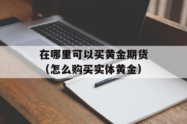 在哪里可以买黄金期货（怎么购买实体黄金）