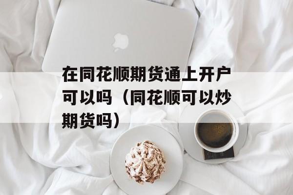 在同花顺期货通上开户可以吗（同花顺可以炒期货吗）