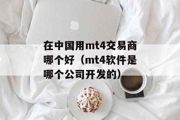 在中国用mt4交易商哪个好（mt4软件是哪个公司开发的）