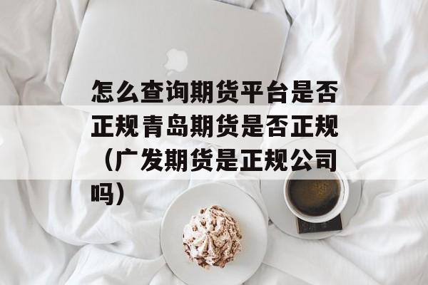 怎么查询期货平台是否正规青岛期货是否正规（广发期货是正规公司吗）