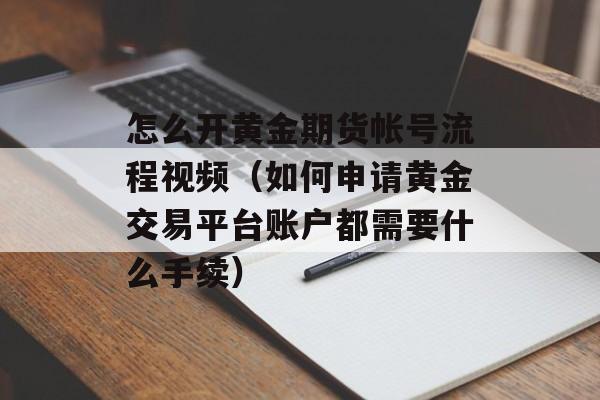 怎么开黄金期货帐号流程视频（如何申请黄金交易平台账户都需要什么手续）