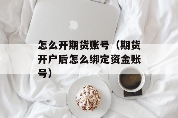 怎么开期货账号（期货开户后怎么绑定资金账号）