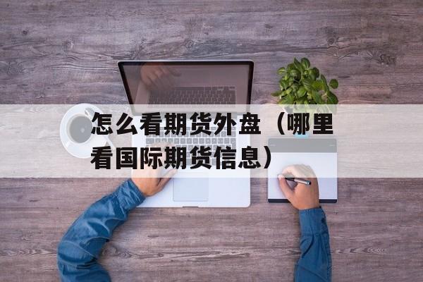 怎么看期货外盘（哪里看国际期货信息）