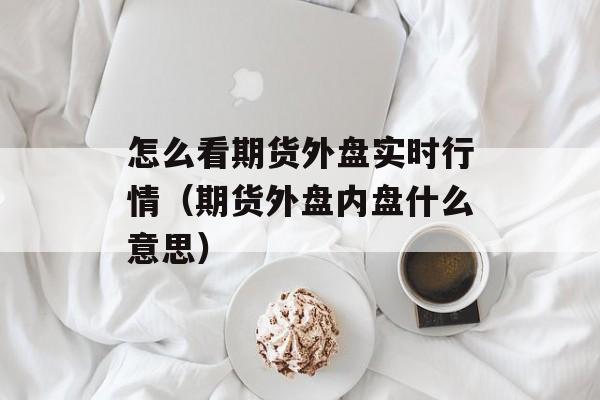 怎么看期货外盘实时行情（期货外盘内盘什么意思）