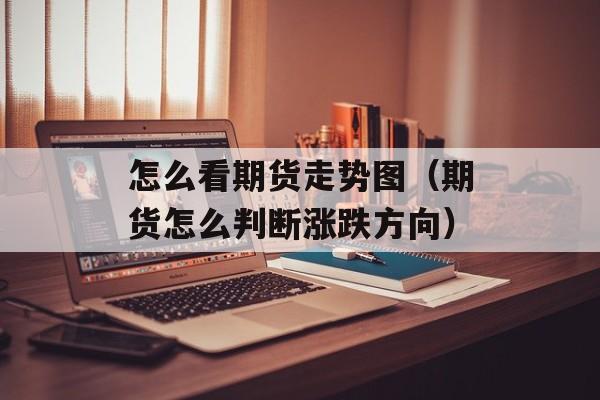 怎么看期货走势图（期货怎么判断涨跌方向）