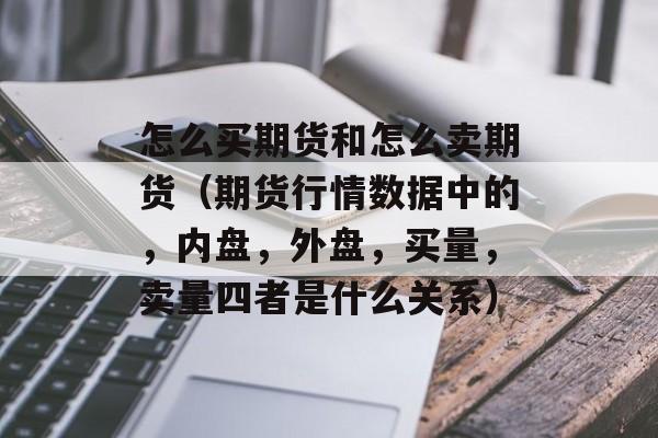 怎么买期货和怎么卖期货（期货行情数据中的，内盘，外盘，买量，卖量四者是什么关系）