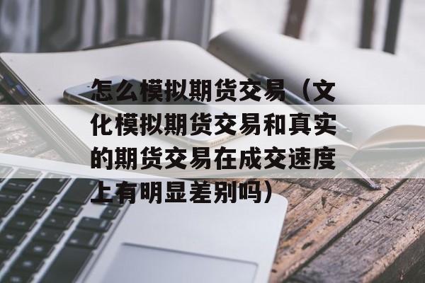 怎么模拟期货交易（文化模拟期货交易和真实的期货交易在成交速度上有明显差别吗）