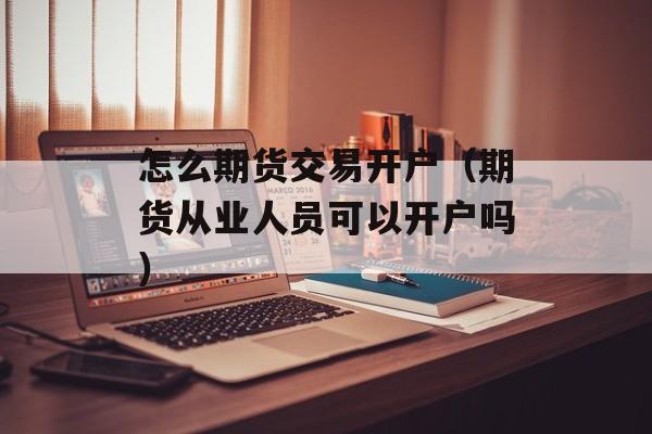 怎么期货交易开户（期货从业人员可以开户吗）