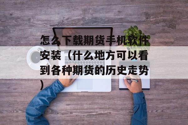 怎么下载期货手机软件安装（什么地方可以看到各种期货的历史走势）