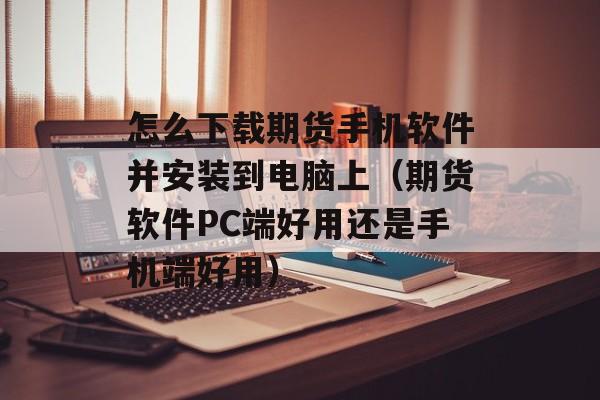 怎么下载期货手机软件并安装到电脑上（期货软件PC端好用还是手机端好用）