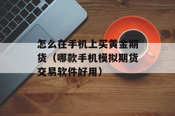 怎么在手机上买黄金期货（哪款手机模拟期货交易软件好用）