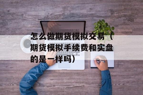 怎么做期货模拟交易（期货模拟手续费和实盘的是一样吗）