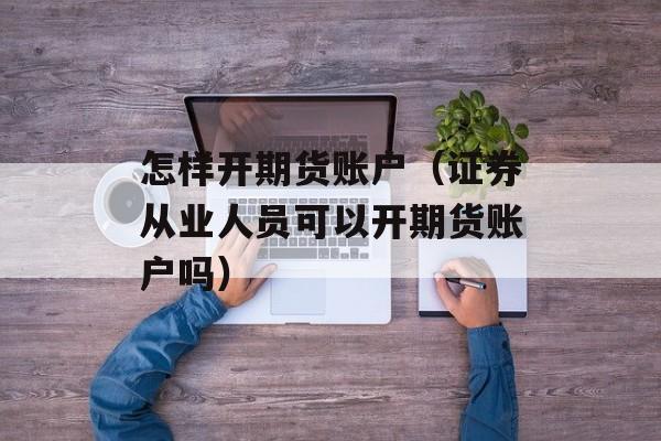 怎样开期货账户（证券从业人员可以开期货账户吗）