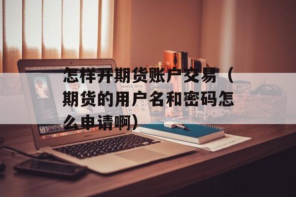 怎样开期货账户交易（期货的用户名和密码怎么申请啊）