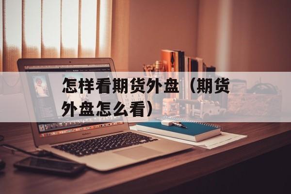 怎样看期货外盘（期货外盘怎么看）