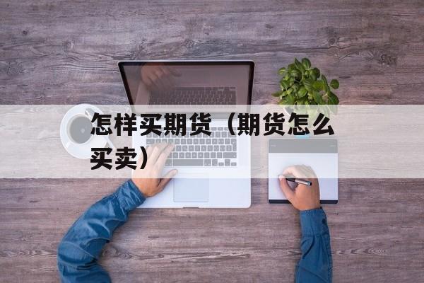 怎样买期货（期货怎么买卖）