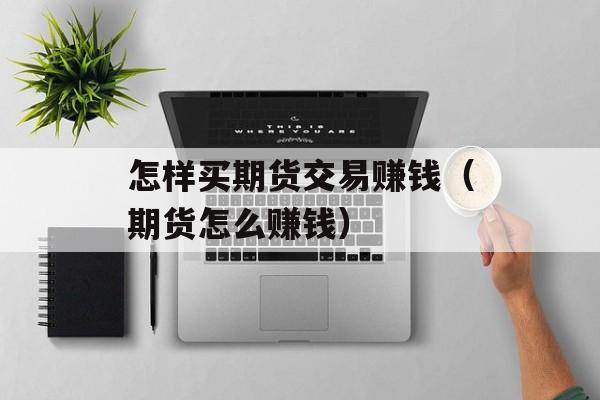 怎样买期货交易赚钱（期货怎么赚钱）