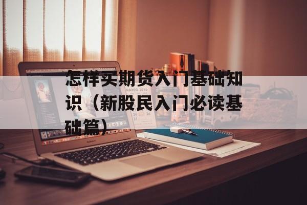 怎样买期货入门基础知识（新股民入门必读基础篇）
