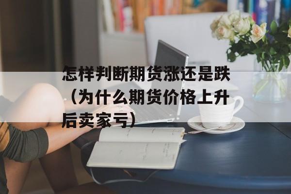 怎样判断期货涨还是跌（为什么期货价格上升后卖家亏）