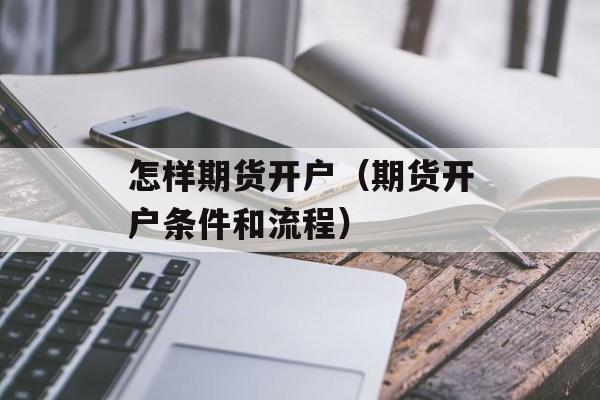 怎样期货开户（期货开户条件和流程）
