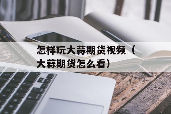 怎样玩大蒜期货视频（大蒜期货怎么看）