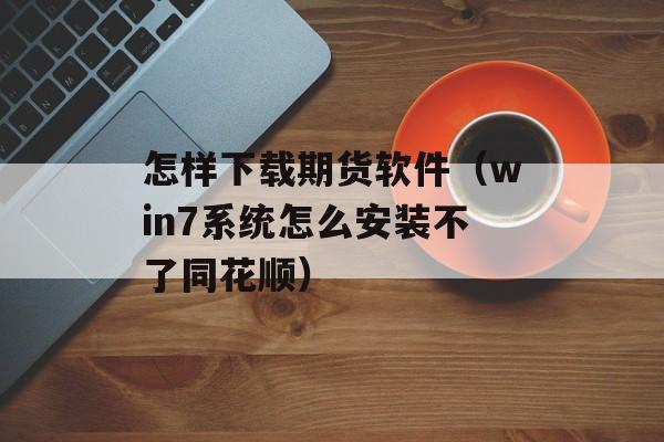 怎样下载期货软件（win7系统怎么安装不了同花顺）