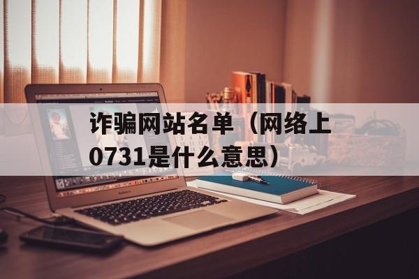 诈骗网站名单（网络上0731是什么意思）