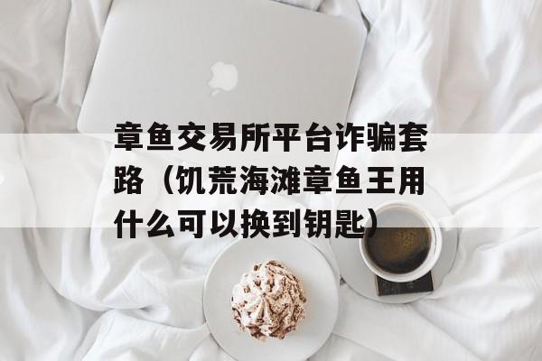 章鱼交易所平台诈骗套路（饥荒海滩章鱼王用什么可以换到钥匙）