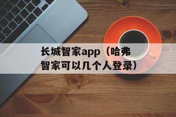 长城智家app（哈弗智家可以几个人登录）