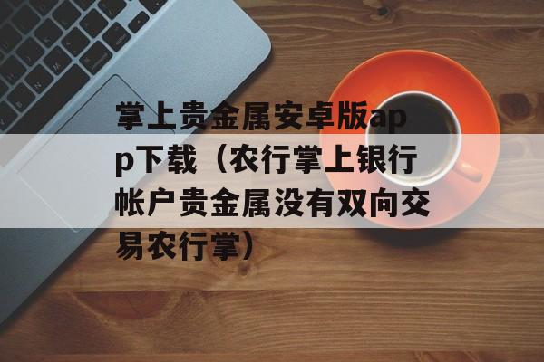 掌上贵金属安卓版app下载（农行掌上银行帐户贵金属没有双向交易农行掌）