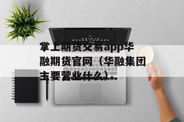 掌上期货交易app华融期货官网（华融集团主要营业什么）
