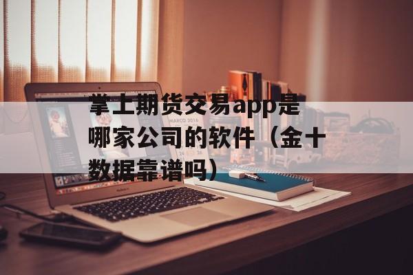 掌上期货交易app是哪家公司的软件（金十数据靠谱吗）