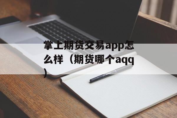 掌上期货交易app怎么样（期货哪个aqq）