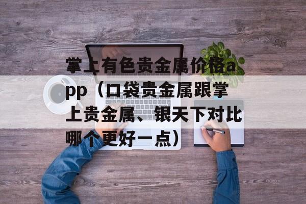掌上有色贵金属价格app（口袋贵金属跟掌上贵金属、银天下对比哪个更好一点）