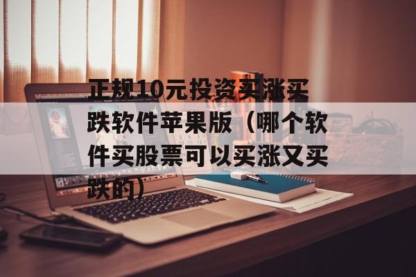 正规10元投资买涨买跌软件苹果版（哪个软件买股票可以买涨又买跌的）