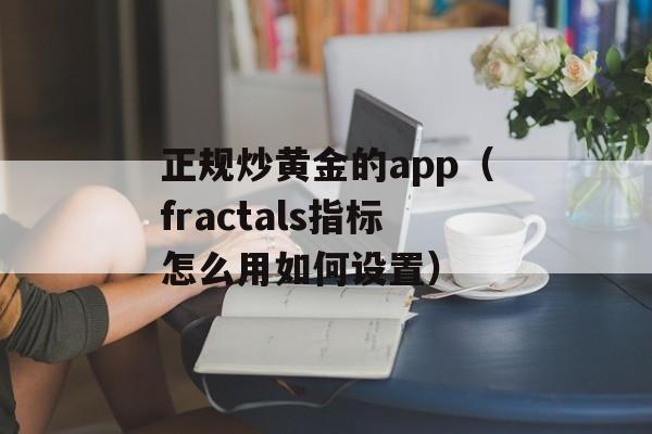 正规炒黄金的app（fractals指标怎么用如何设置）