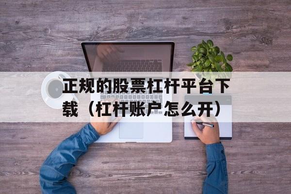 正规的股票杠杆平台下载（杠杆账户怎么开）