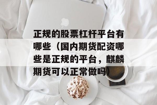 正规的股票杠杆平台有哪些（国内期货配资哪些是正规的平台，麒麟期货可以正常做吗）