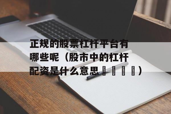 正规的股票杠杆平台有哪些呢（股市中的杠杆配资是什么意思?）