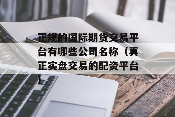 正规的国际期货交易平台有哪些公司名称（真正实盘交易的配资平台）
