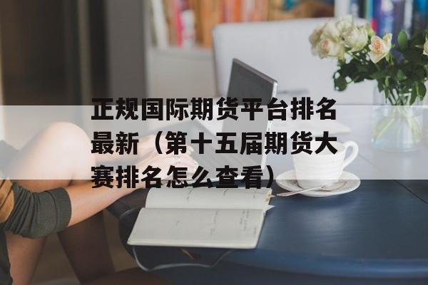 正规国际期货平台排名最新（第十五届期货大赛排名怎么查看）