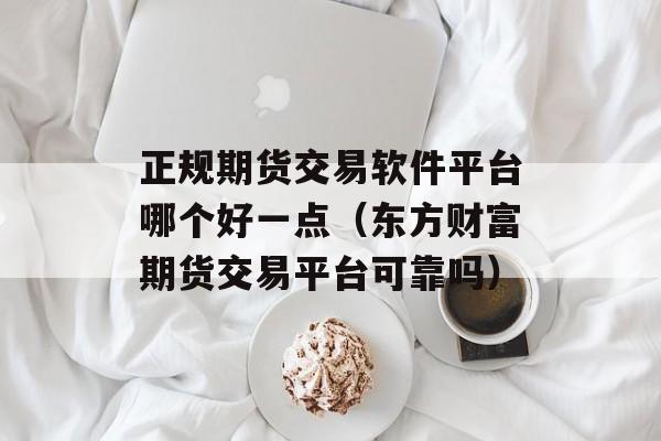 正规期货交易软件平台哪个好一点（东方财富期货交易平台可靠吗）
