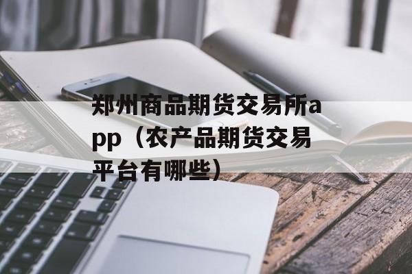 郑州商品期货交易所app（农产品期货交易平台有哪些）