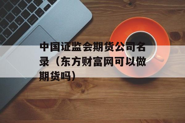 中国证监会期货公司名录（东方财富网可以做期货吗）