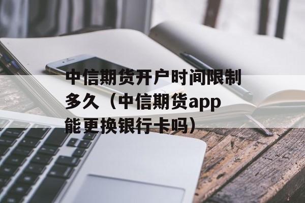 中信期货开户时间限制多久（中信期货app能更换银行卡吗）