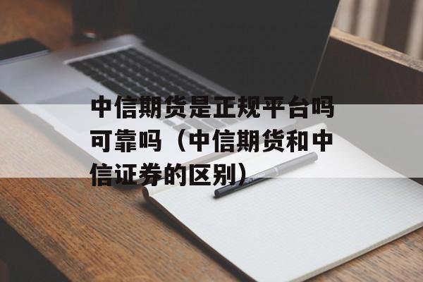中信期货是正规平台吗可靠吗（中信期货和中信证券的区别）