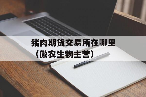 猪肉期货交易所在哪里（傲农生物主营）