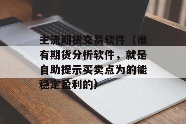 主流期货交易软件（谁有期货分析软件，就是自助提示买卖点为的能稳定盈利的）