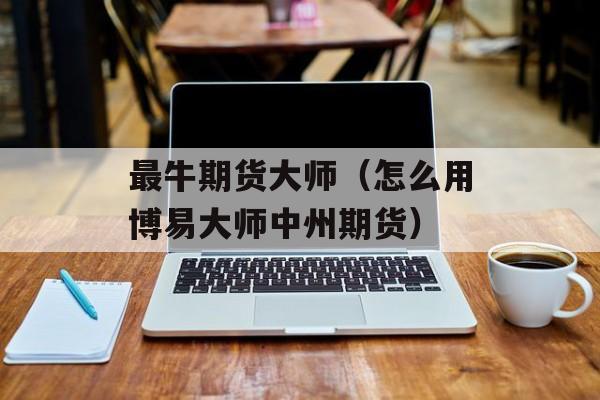 最牛期货大师（怎么用博易大师中州期货）
